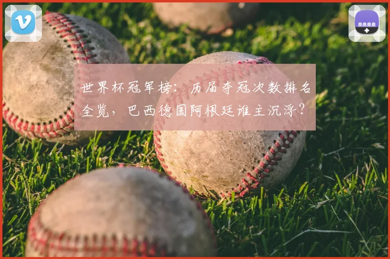 世界杯冠军榜：历届夺冠次数排名全览，巴西德国阿根廷谁主沉浮？