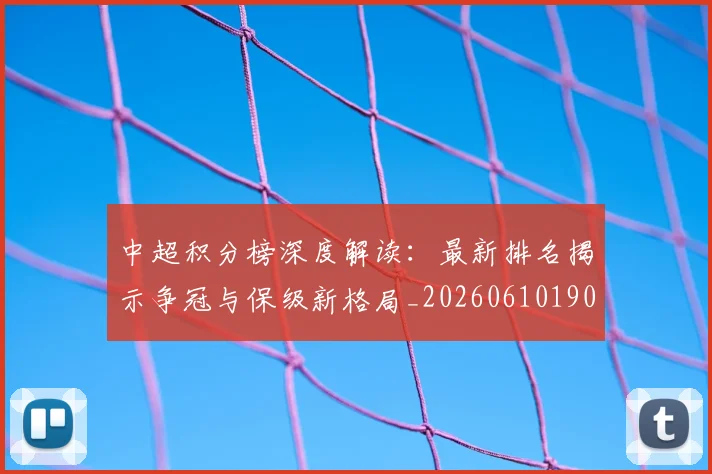中超积分榜深度解读:最新排名揭示争冠与保级新格局_20260610190457