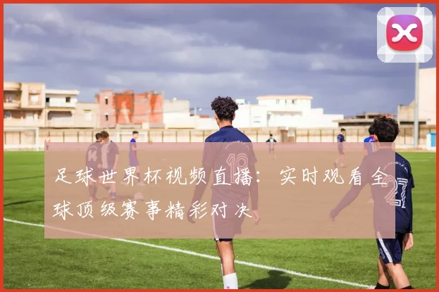 足球世界杯视频直播:实时观看全球顶级赛事精彩对决