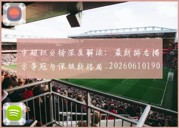 中超积分榜深度解读:最新排名揭示争冠与保级新格局_20260610190457