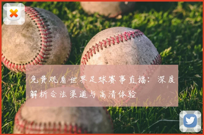 免费观看世界足球赛事直播:深度解析合法渠道与高清体验