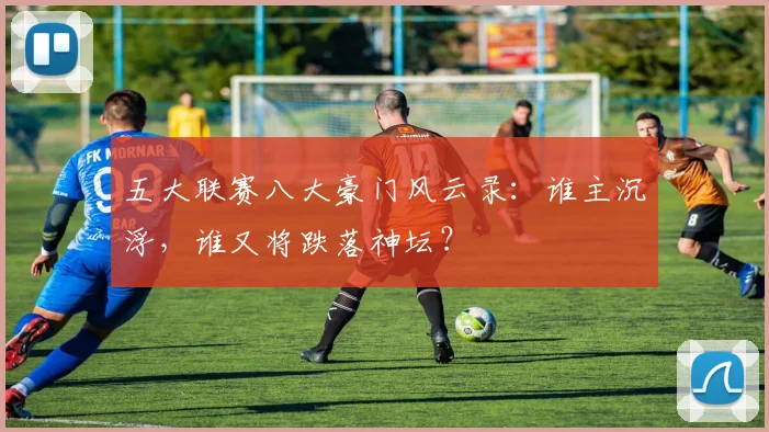 五大联赛八大豪门风云录:谁主沉浮,谁又将跌落神坛?