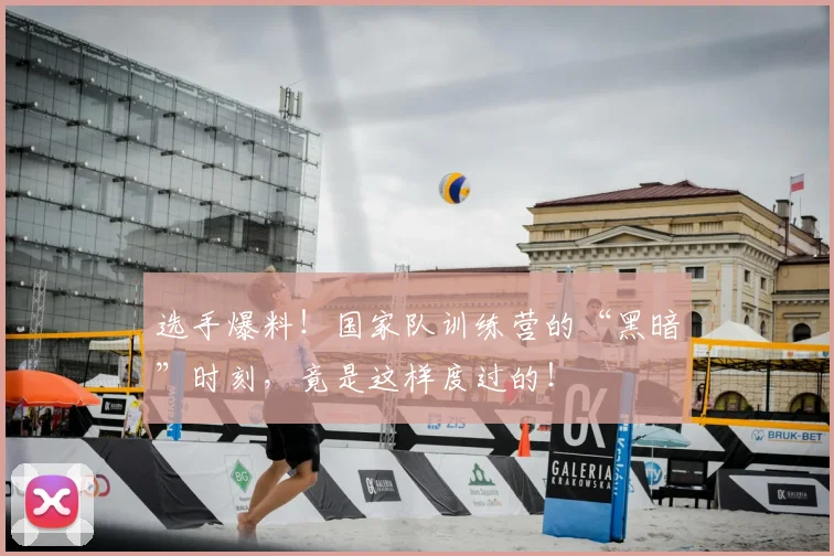 选手爆料！国家队训练营的“黑暗”时刻，竟是这样度过的！