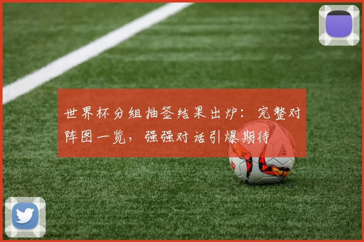 世界杯分组抽签结果出炉：完整对阵图一览，强强对话引爆期待