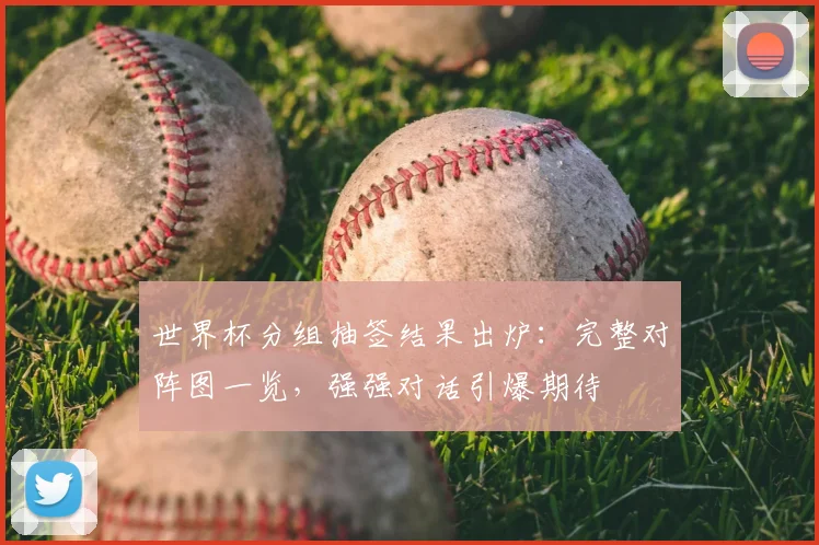 世界杯分组抽签结果出炉：完整对阵图一览，强强对话引爆期待