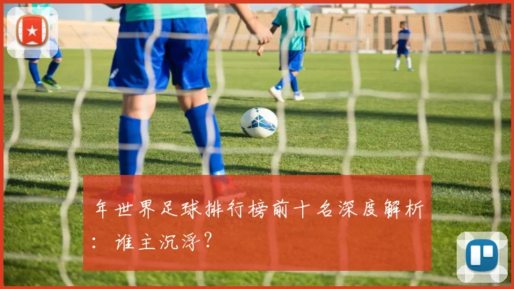年世界足球排行榜前十名深度解析:谁主沉浮?