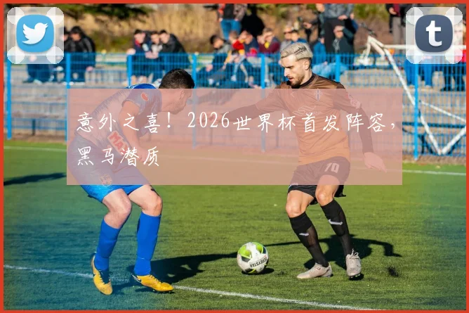 意外之喜!2026世界杯首发阵容,黑马潜质