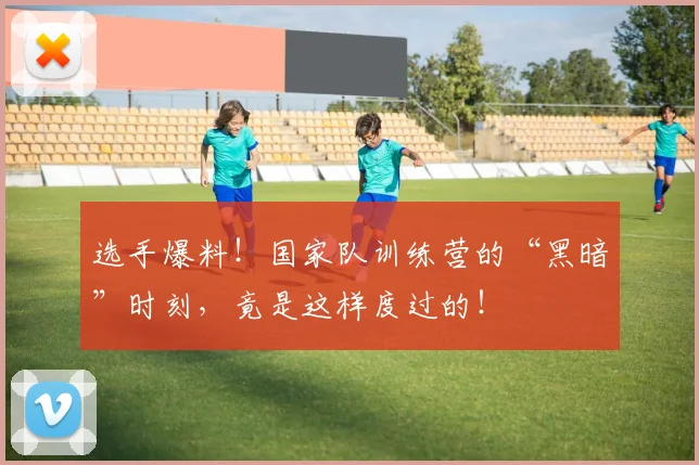 选手爆料！国家队训练营的“黑暗”时刻，竟是这样度过的！