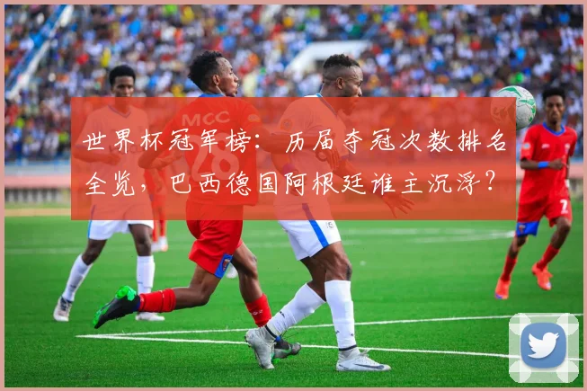 世界杯冠军榜:历届夺冠次数排名全览,巴西德国阿根廷谁主沉浮?
