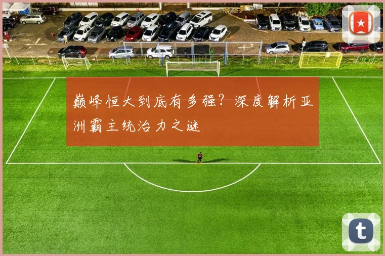 巅峰恒大到底有多强？深度解析亚洲霸主统治力之谜